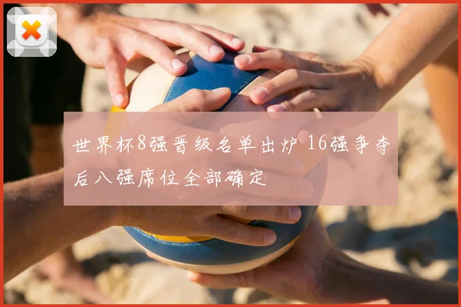 世界杯8强晋级名单出炉 16强争夺后八强席位全部确定