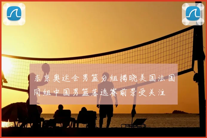 东京奥运会男篮分组揭晓美国法国同组中国男篮落选赛前景受关注