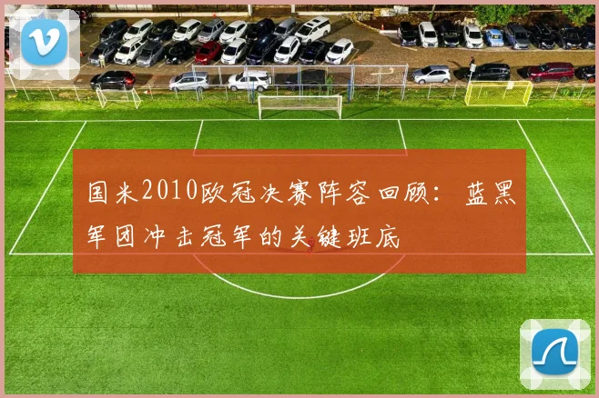 国米2010欧冠决赛阵容回顾:蓝黑军团冲击冠军的关键班底