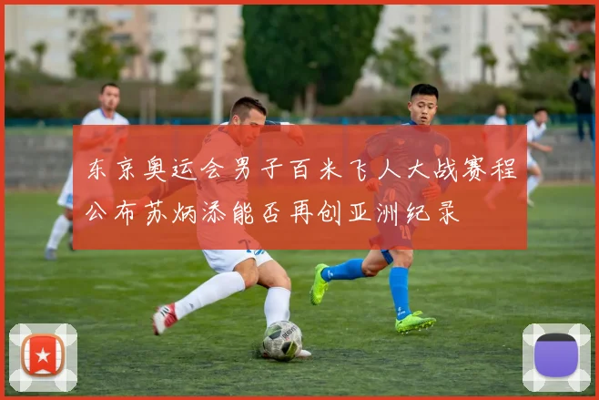 东京奥运会男子百米飞人大战赛程公布苏炳添能否再创亚洲纪录