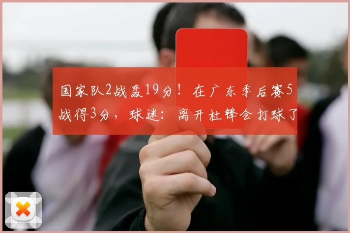 国家队2战轰19分!在广东季后赛5战得3分,球迷:离开杜锋会打球了_焦泊_徐昕_热身赛