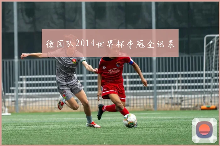 德国队2014世界杯夺冠全记录