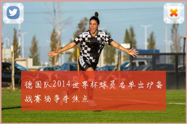德国队2014世界杯球员名单出炉备战赛场争夺焦点