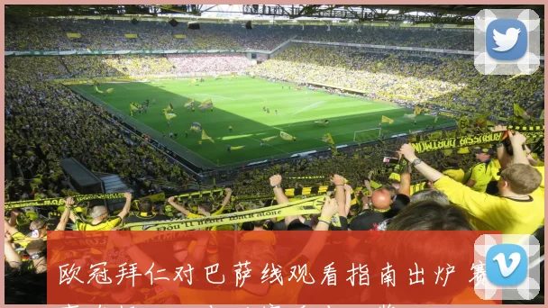 欧冠拜仁对巴萨线观看指南出炉 赛事直播入口与观赛看点一览