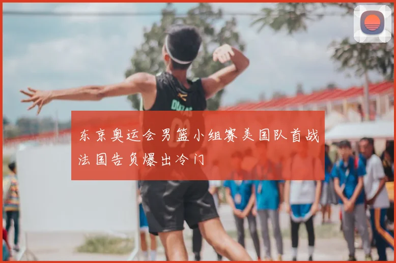 东京奥运会男篮小组赛美国队首战法国告负爆出冷门