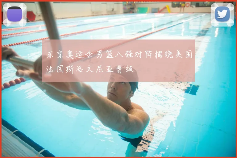 东京奥运会男篮八强对阵揭晓美国法国斯洛文尼亚晋级