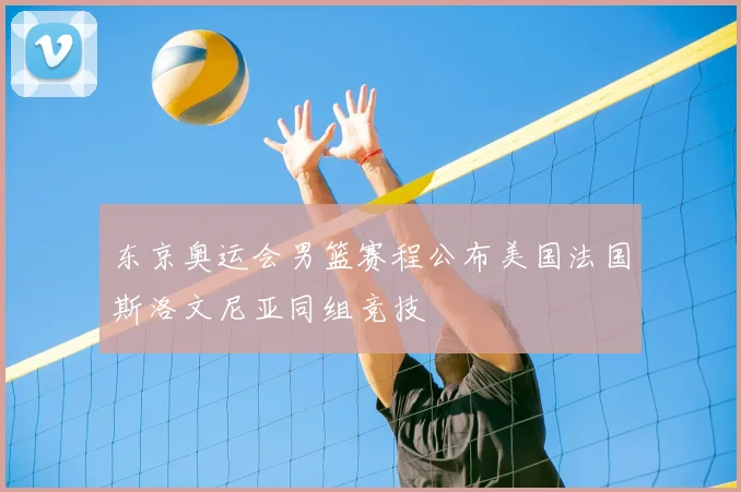 东京奥运会男篮赛程公布美国法国斯洛文尼亚同组竞技