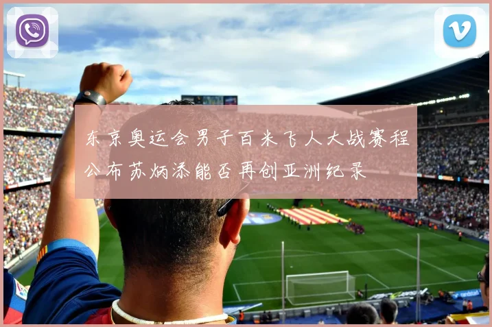 东京奥运会男子百米飞人大战赛程公布苏炳添能否再创亚洲纪录