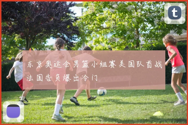 东京奥运会男篮小组赛美国队首战法国告负爆出冷门