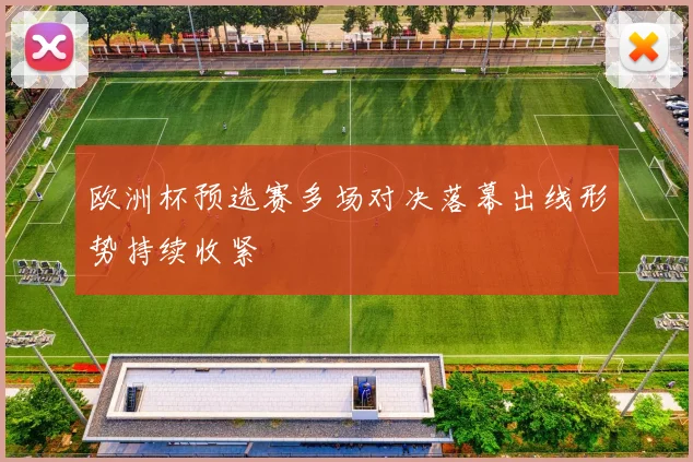 欧洲杯预选赛多场对决落幕出线形势持续收紧