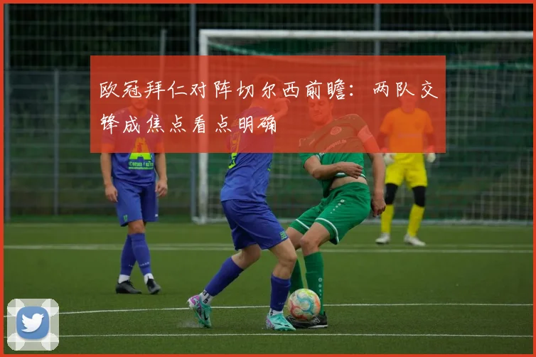 欧冠拜仁对阵切尔西前瞻：两队交锋成焦点看点明确