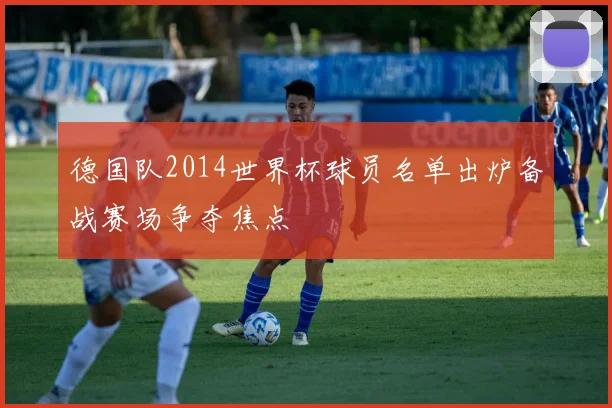 德国队2014世界杯球员名单出炉备战赛场争夺焦点