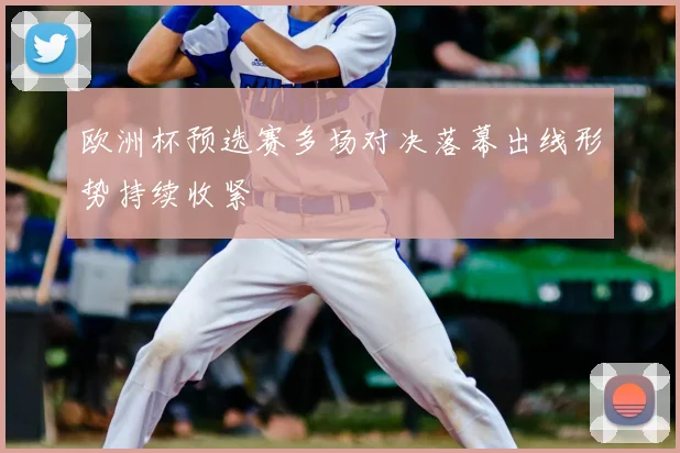 欧洲杯预选赛多场对决落幕出线形势持续收紧