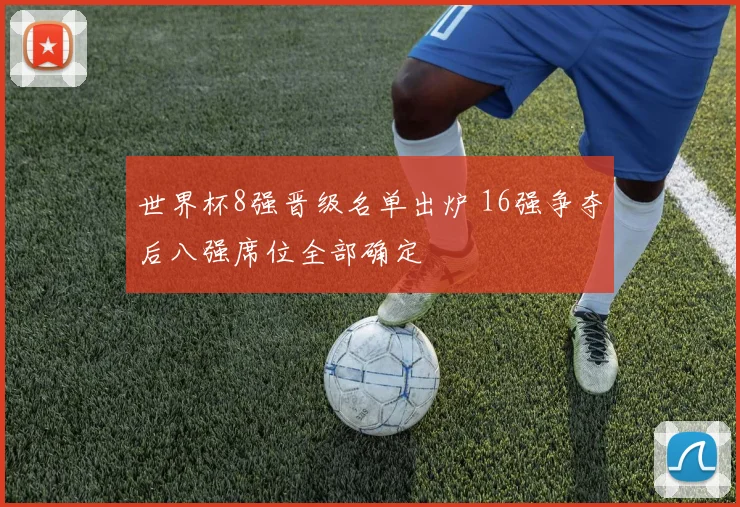 世界杯8强晋级名单出炉 16强争夺后八强席位全部确定