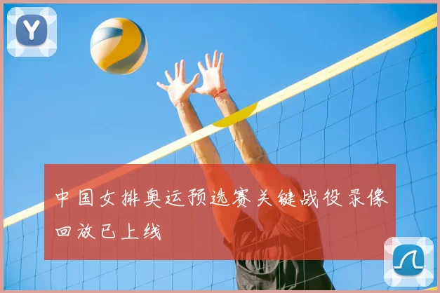 中国女排奥运预选赛关键战役录像回放已上线