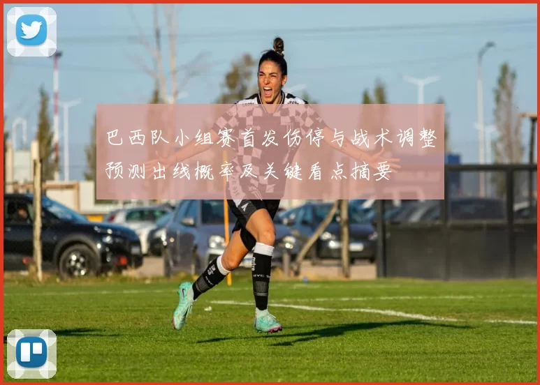 巴西队小组赛首发伤停与战术调整预测出线概率及关键看点摘要
