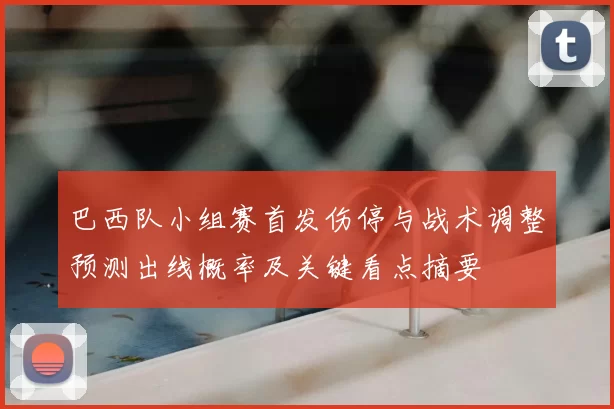 巴西队小组赛首发伤停与战术调整预测出线概率及关键看点摘要
