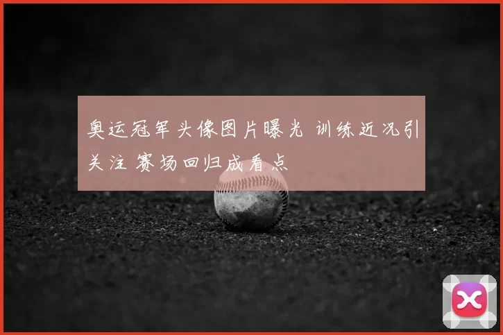 奥运冠军头像图片曝光 训练近况引关注 赛场回归成看点