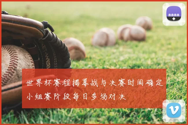 世界杯赛程揭幕战与决赛时间确定小组赛阶段每日多场对决