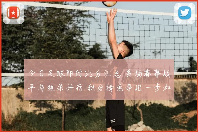 今日足球即时比分汇总 多场赛事战平与绝杀并存 积分榜竞争进一步加剧