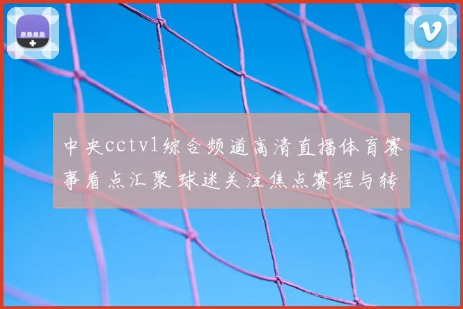 中央cctv1综合频道高清直播体育赛事看点汇聚 球迷关注焦点赛程与转播安排