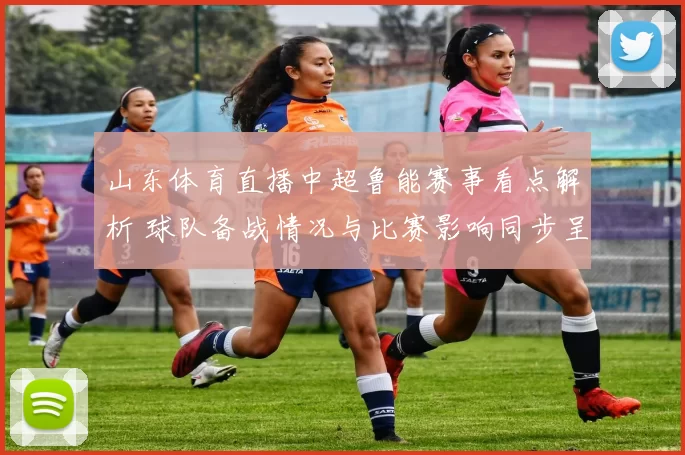 山东体育直播中超鲁能赛事看点解析 球队备战情况与比赛影响同步呈现