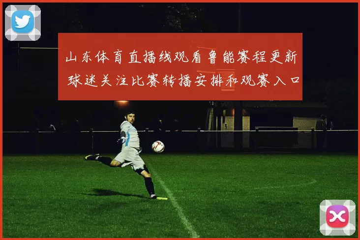山东体育直播线观看鲁能赛程更新 球迷关注比赛转播安排和观赛入口
