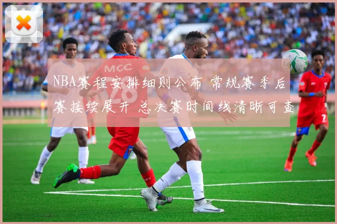 NBA赛程安排细则公布 常规赛季后赛接续展开 总决赛时间线清晰可查