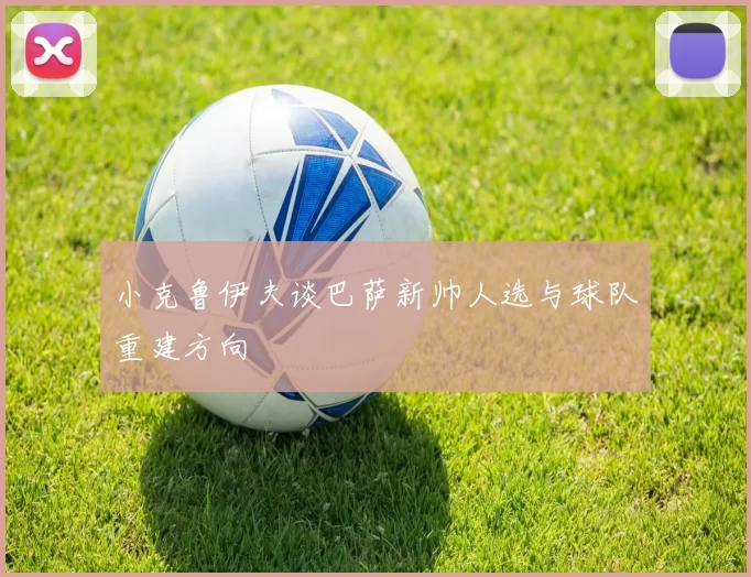 小克鲁伊夫谈巴萨新帅人选与球队重建方向