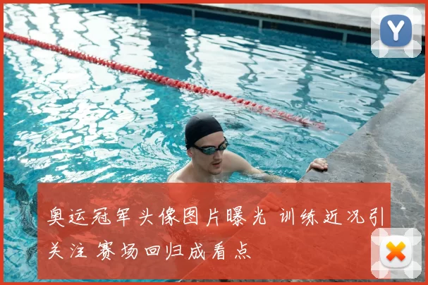奥运冠军头像图片曝光 训练近况引关注 赛场回归成看点