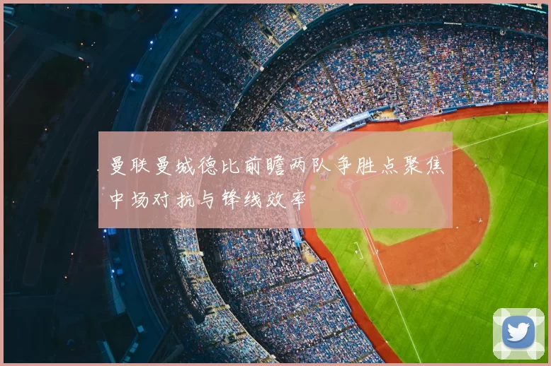 曼联曼城德比前瞻两队争胜点聚焦中场对抗与锋线效率