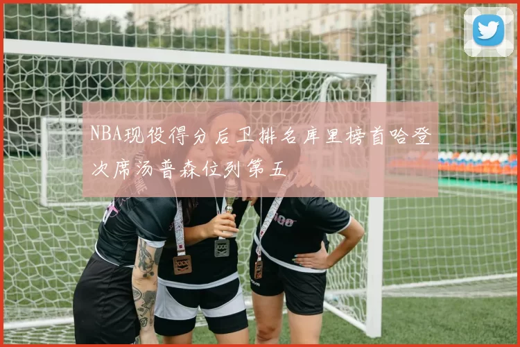 NBA现役得分后卫排名库里榜首哈登次席汤普森位列第五