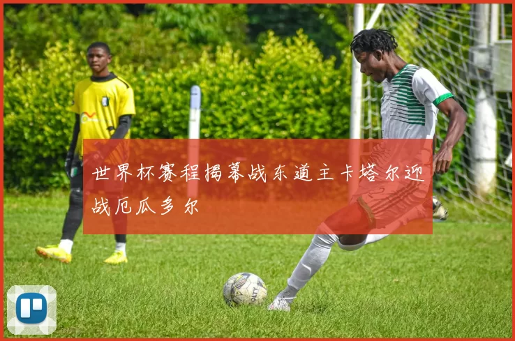 世界杯赛程揭幕战东道主卡塔尔迎战厄瓜多尔