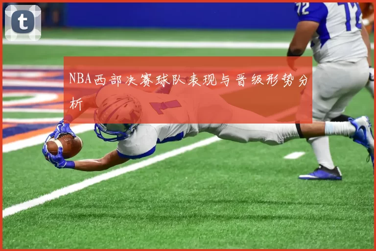 NBA西部决赛球队表现与晋级形势分析