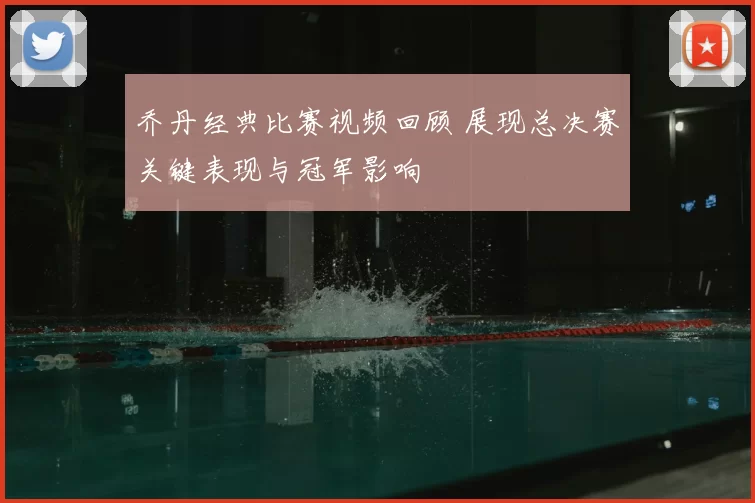 乔丹经典比赛视频回顾 展现总决赛关键表现与冠军影响