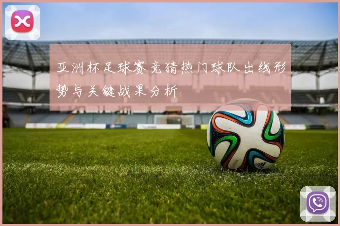 亚洲杯足球赛竞猜热门球队出线形势与关键战果分析