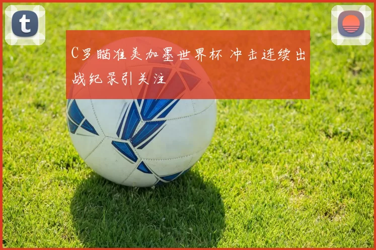 C罗瞄准美加墨世界杯 冲击连续出战纪录引关注
