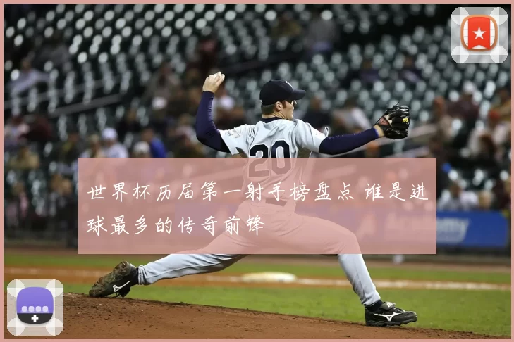 世界杯历届第一射手榜盘点 谁是进球最多的传奇前锋