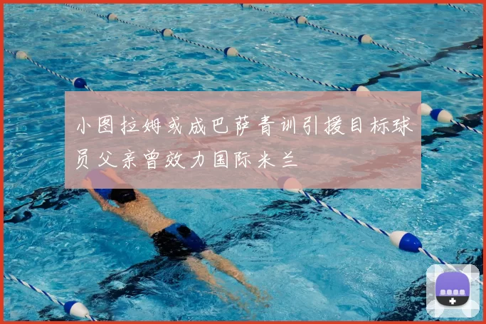 小图拉姆或成巴萨青训引援目标球员父亲曾效力国际米兰