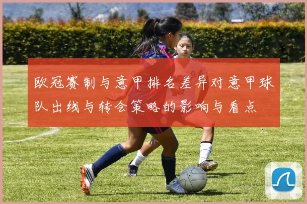 欧冠赛制与意甲排名差异对意甲球队出线与转会策略的影响与看点