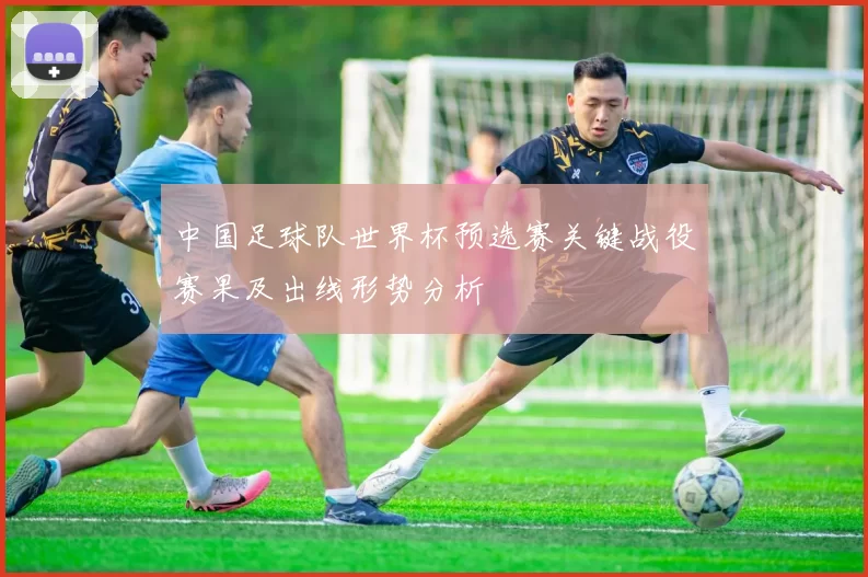 中国足球队世界杯预选赛关键战役赛果及出线形势分析