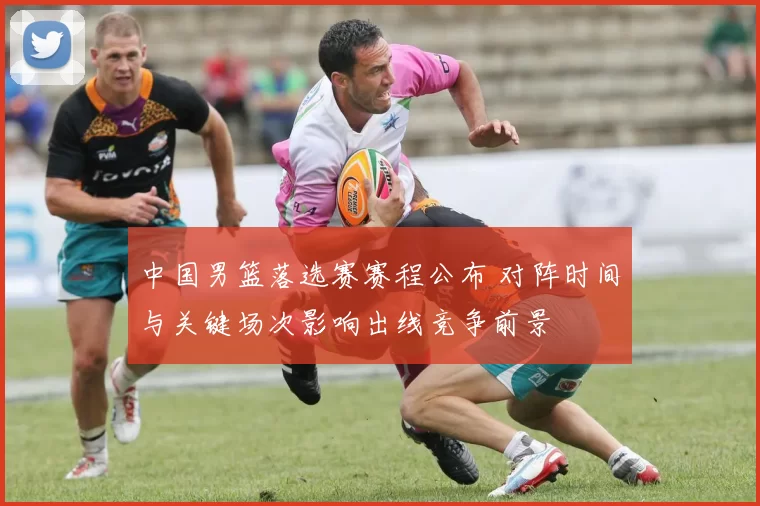 中国男篮落选赛赛程公布 对阵时间与关键场次影响出线竞争前景