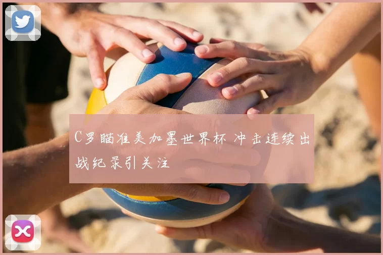 C罗瞄准美加墨世界杯 冲击连续出战纪录引关注
