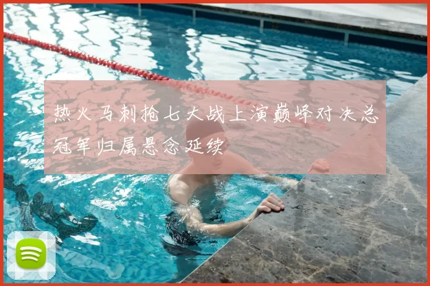 热火马刺抢七大战上演巅峰对决总冠军归属悬念延续