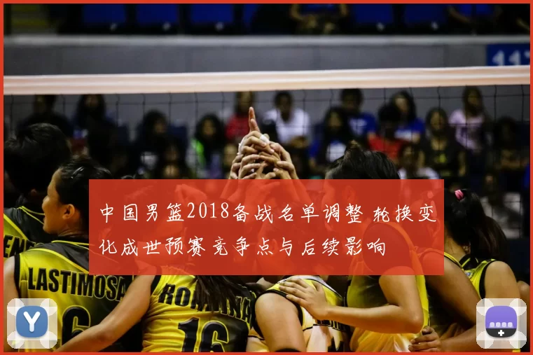 中国男篮2018备战名单调整 轮换变化成世预赛竞争点与后续影响