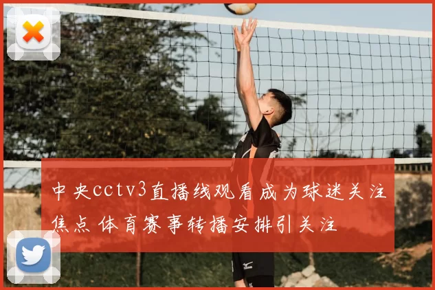 中央cctv3直播线观看成为球迷关注焦点 体育赛事转播安排引关注