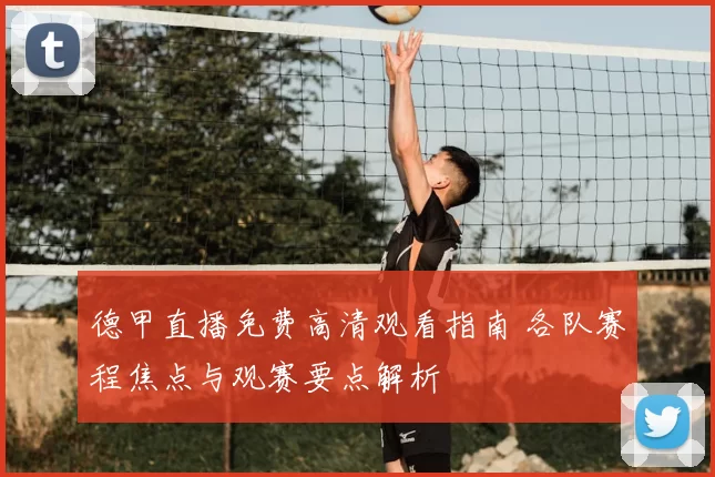 德甲直播免费高清观看指南 各队赛程焦点与观赛要点解析