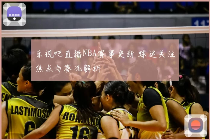 乐视吧直播NBA赛事更新 球迷关注焦点与赛况解析