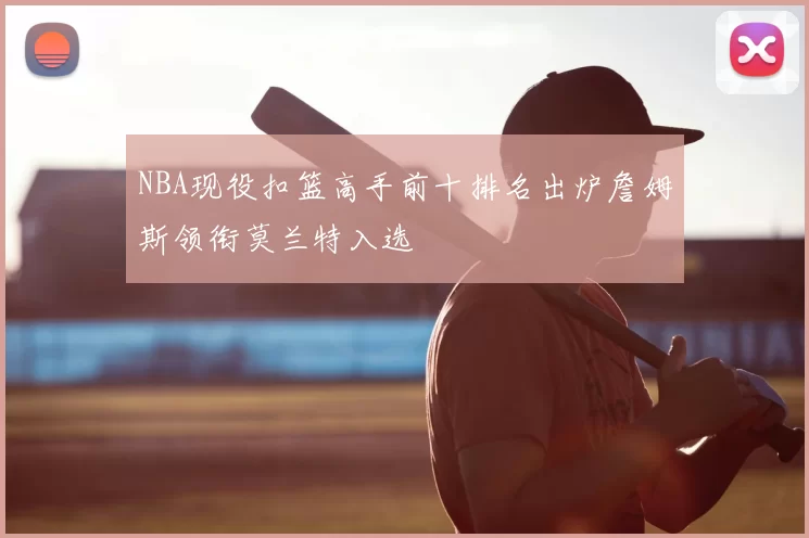 NBA现役扣篮高手前十排名出炉詹姆斯领衔莫兰特入选