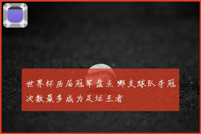 世界杯历届冠军盘点 哪支球队夺冠次数最多成为足坛王者